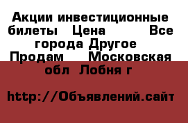 Акции-инвестиционные билеты › Цена ­ 150 - Все города Другое » Продам   . Московская обл.,Лобня г.